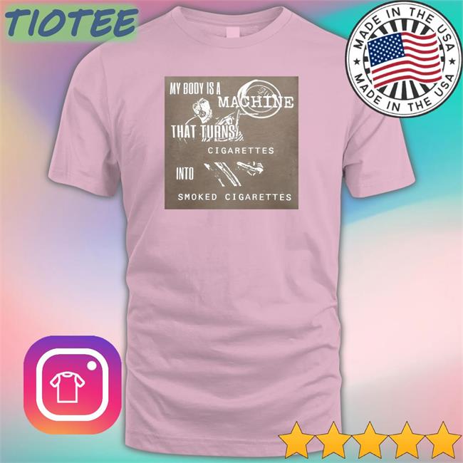 Shirts That Go Hard My Body Is A Machine That Turns Cigarettes Into Smoked Cigarettes Sweatshirt Shirtsthtgohardt