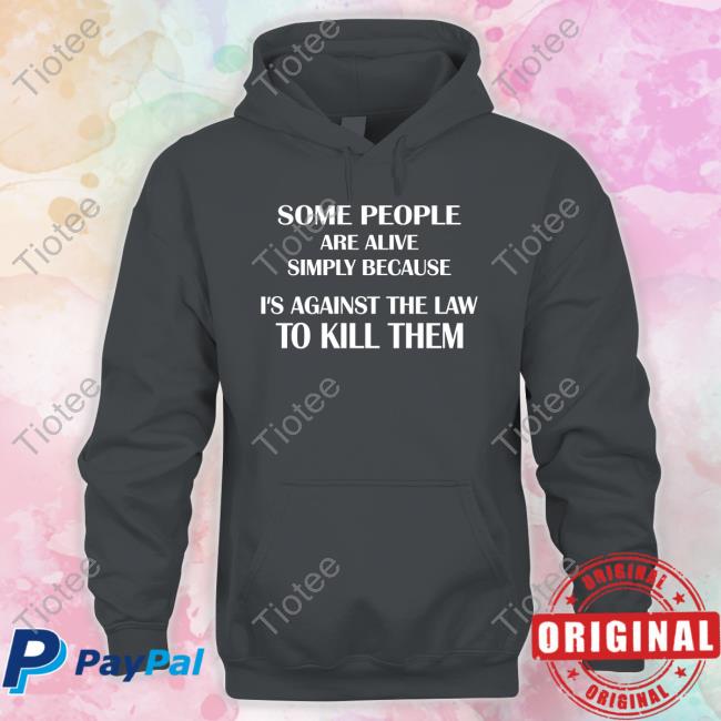 Some People Are Alive Simply Because It's Against The Law To Kill Them Shirt Shirtsthtgohard