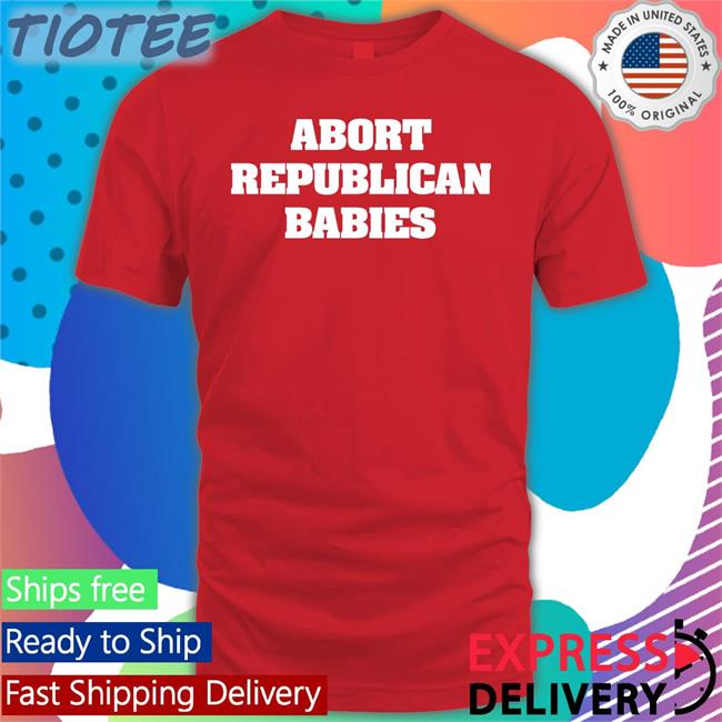 Abort Republican Babies Tee Shirt