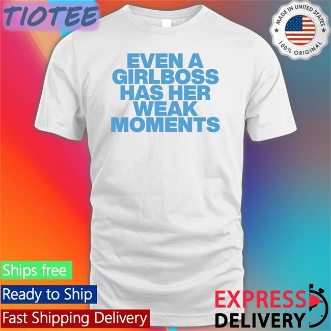 Even A Girlboss Has Her Weak Moments Shirt