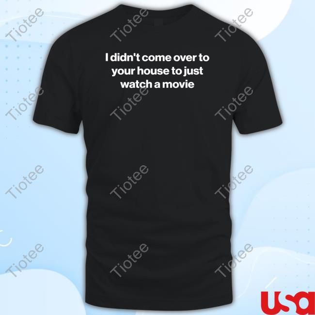 Official I Didn't Come Over To Your House To Just Watch A Movie Shirts
