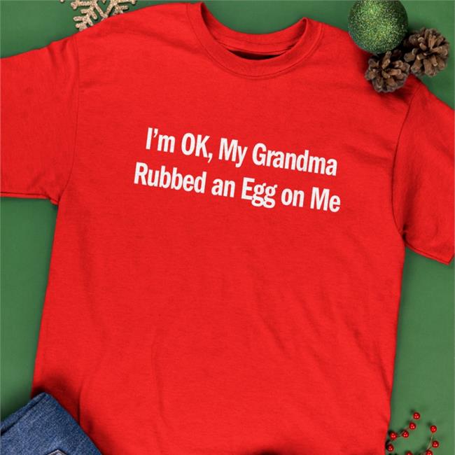 Shirts That Go Hard I'm Ok My Grandma Rubbed An Egg On Me Shirt