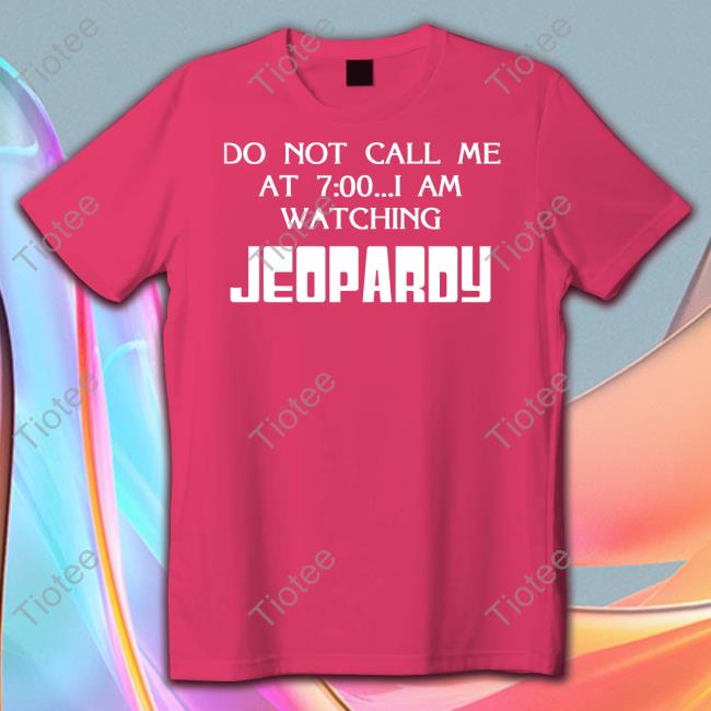 Do Not Call Me At 7 00 I Am Watching Jeopardy Shirt Shirts That Go Hard