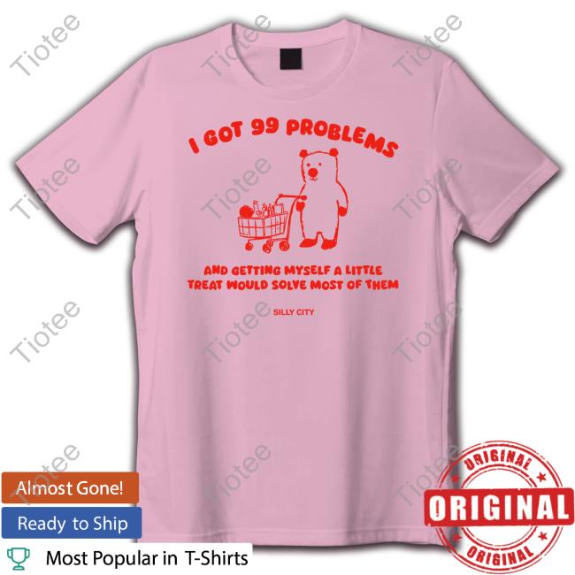 Silly City Merch I Got 99 Problems And Getting Myself A Little Treat Would Solve Most Of Them Tee Shirt