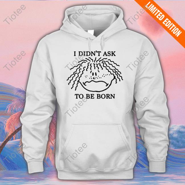 Shirtsthtgohard I Didn't Ask To Be Born Sweatshirt Thegoodshirts