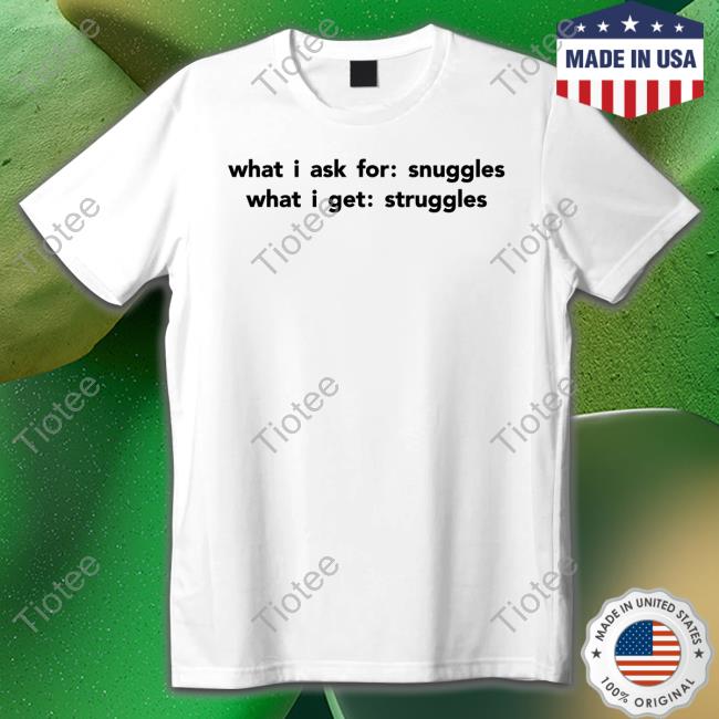 Shirts That Go Hard What I Ask For Snuggles What I Get Struggles Tee