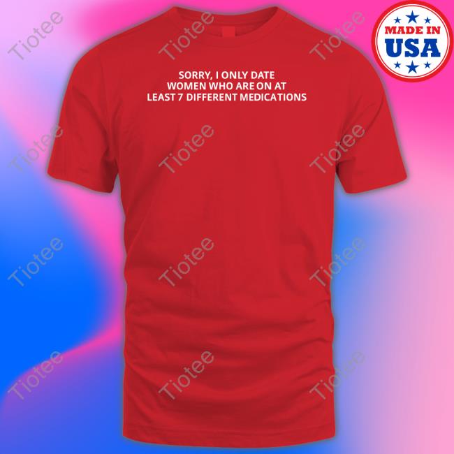 Unprofessionalapparel Sorry, I Only Date Women Who Are On At Least 7 Different Medications Tee Shirt