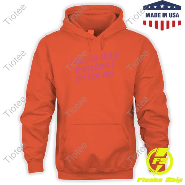 Official I Do Not Think Therefore I Do Not Am Shirt Shirtsthtgohard