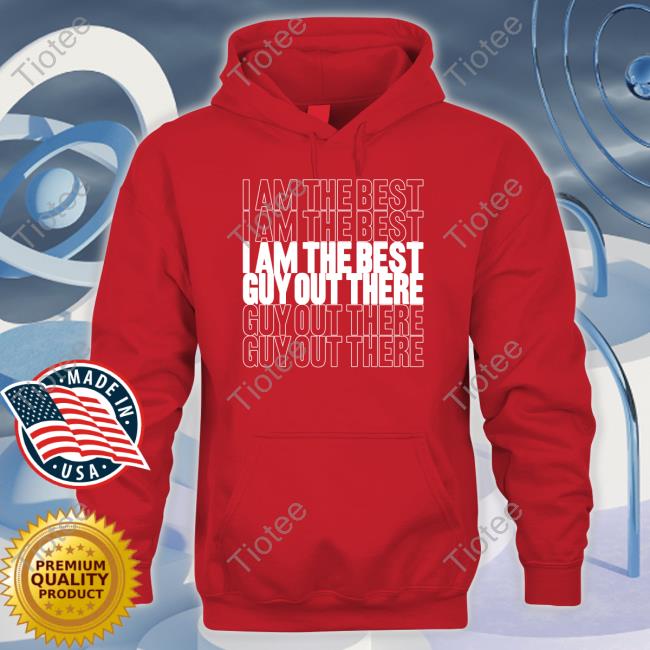 I Am The Best Guy Out There Shirt, T Shirt, Hoodie, Sweater, Long Sleeve T-Shirt And Tank Top