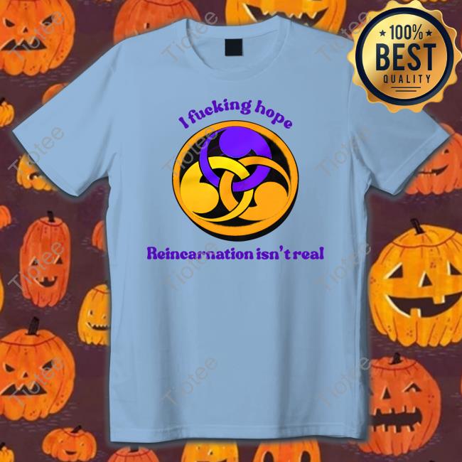 I Fucking Hope Reincarnation Isn't Real Shirt
