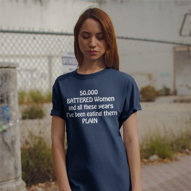 50,000 Battered Women And All These Years I've Been Eating Them Plain Shirts Shirts That Go Hard