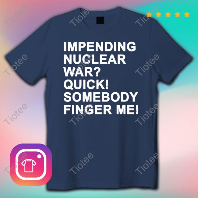 Shirts That Go Hard Impending Nuclear War Quick Somebody Finger Me Shirts