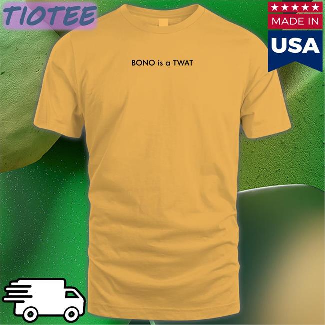 Shirts That Go Hard BONO is a TWAT Edition Limited Tee Shirtsthtgohard