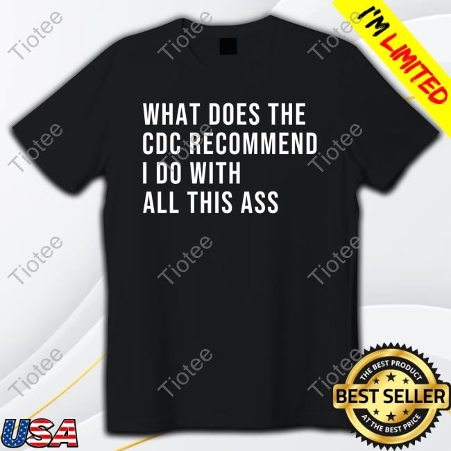 What Does The Cdc Recommend I Do With All This Ass Tshirt