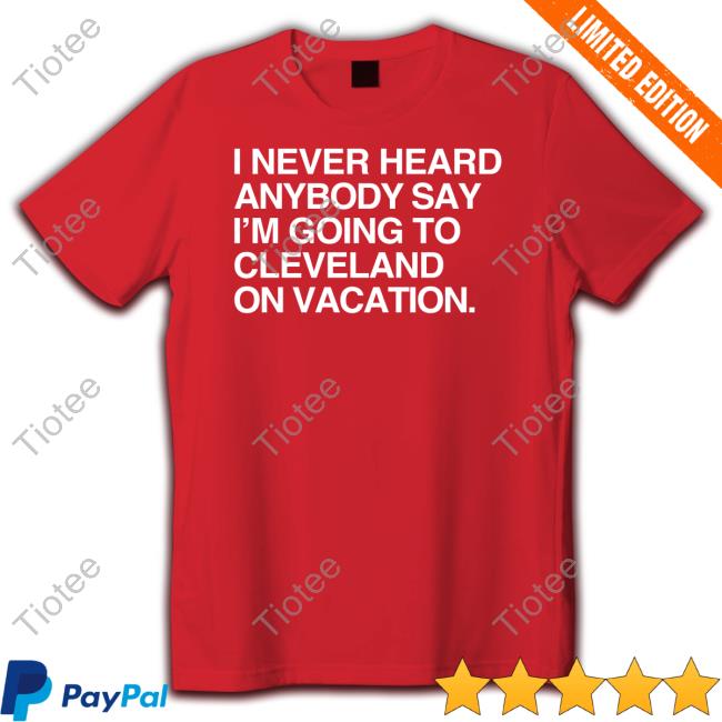 Official Obvious Shirts I Never Heard Anybody Say I'm Going To Cleveland On Vacation Shirt