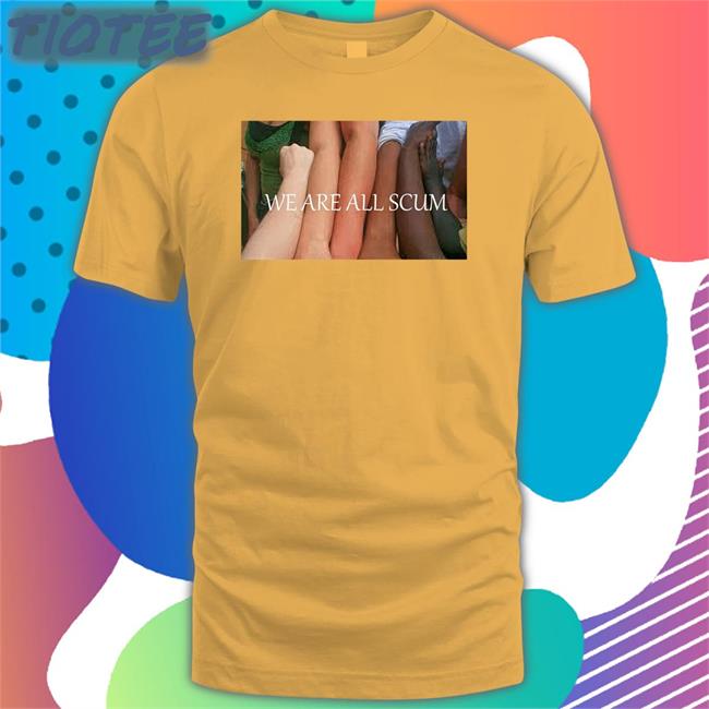 Shirts That Go Hard We Are All Scum Shirt Shirtsthtgohard