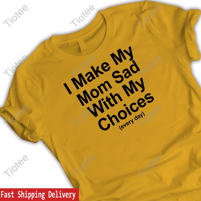 I Make My Mom Sad With My Choices Shirt Yellow