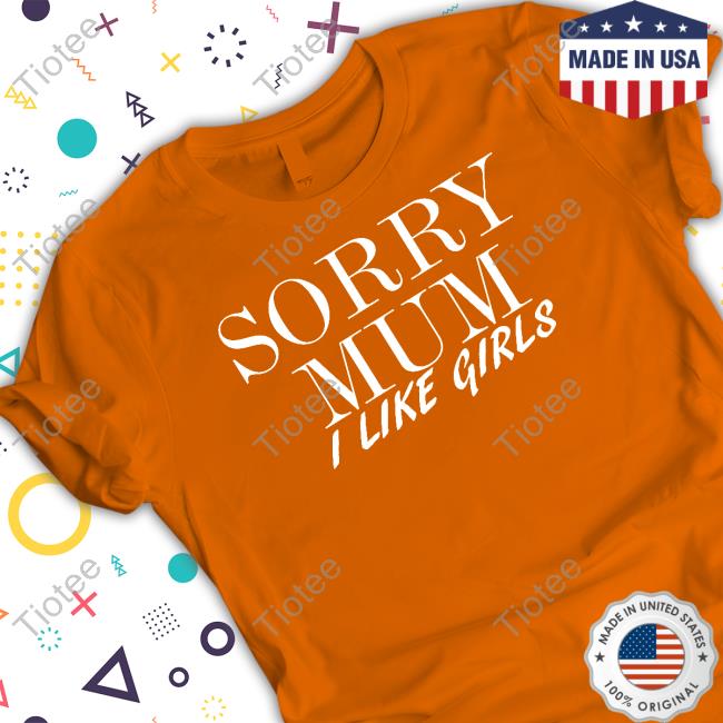 Sorry Mum I Like Girls Shirt Cam3r0nph1l1p