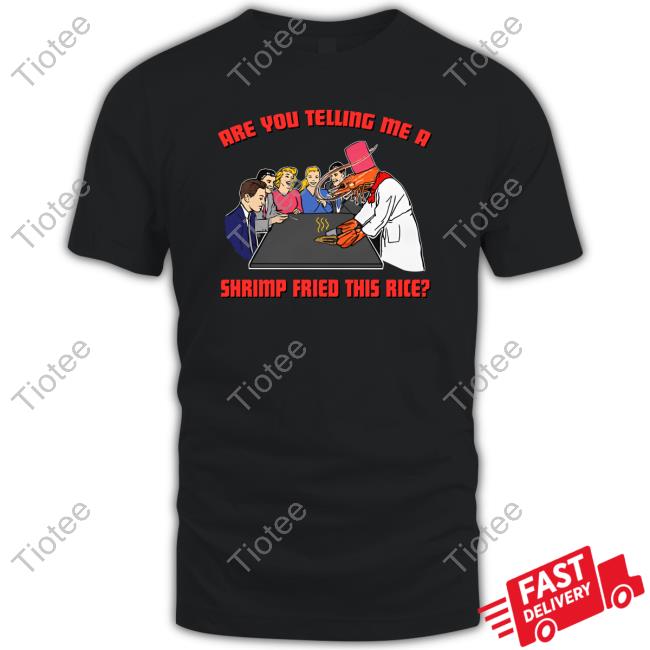 Shirts That Go Hard Are You Telling Me A Shrimp Fried This Rice New Shirt