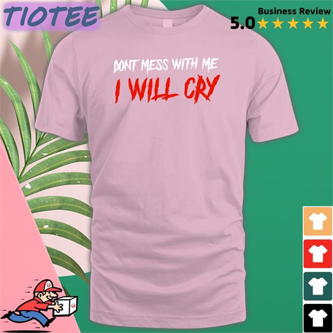 Incredible Good Shop Don't Mess With Me I Will Cry Shirt IncredibleGood Inc