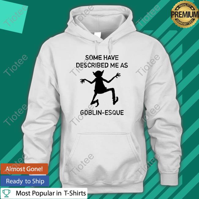 Some Have Described Me As Goblin Esque Shirt, T Shirt, Hoodie, Sweater, Long Sleeve T-Shirt And Tank Top Cursedarachnid
