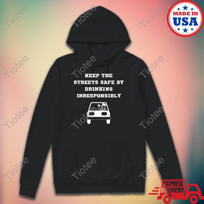Degenerated Shop Keep The Streets Safe By Drinking Irresponsibly T Shirt