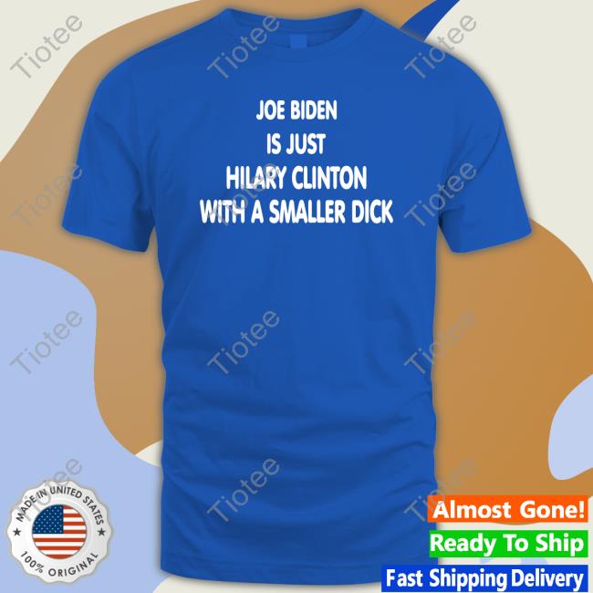 Joe Biden Is Just Hilary Clinton With A Smaller Dick Shirt