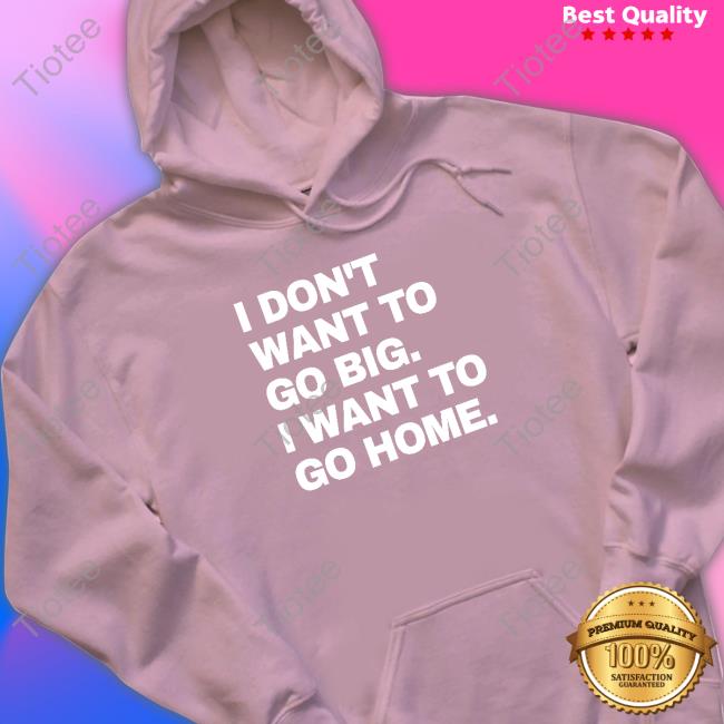 I Don't Want To Go Big I Want To Go Home Hooded Sweatshirt Introvert Problems Merch I Don't Want To Go Big I Want To Go Home T Shirt