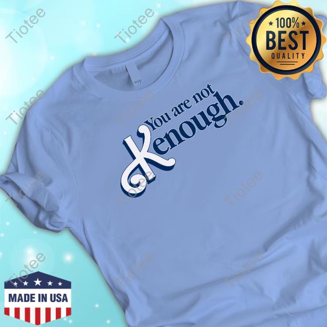 Shirts That Go Hard You Are Not Kenough Shirt