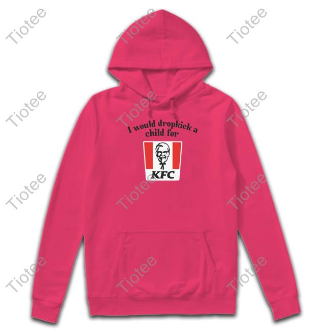 I Would Dropkick A Child For Kfc Shirt I Would Dropkick A Child For Kfc Hoodie Unethicalthreads Store