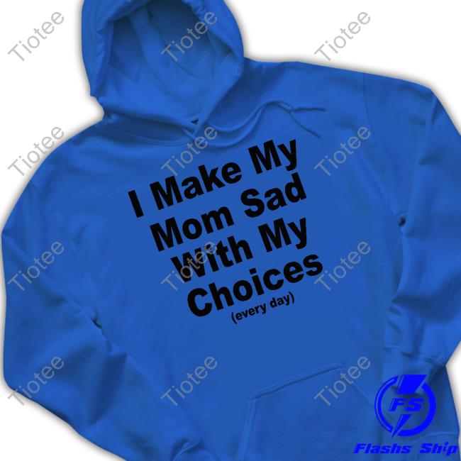 Shirts That Go Hard I Make My Mom Sad With My Choices Unisex T Shirt Shirtsthtgohard