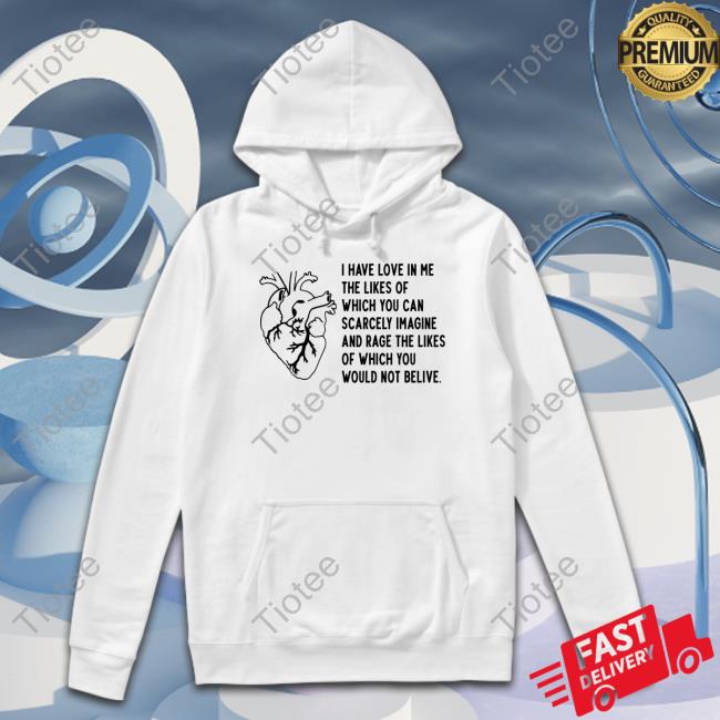 I Have Love In Me The Likes Of Which You Can Scarcely Imagine And Rage The Likes Of Which You Would Not Belive Shirts