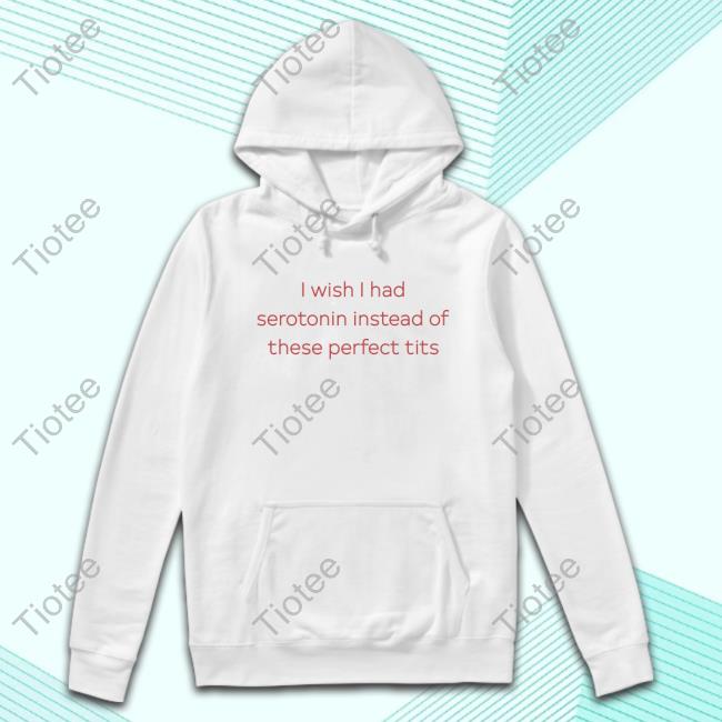 I Wish I Had Serotonin Instead Of These Perfect Tits Top Shirt