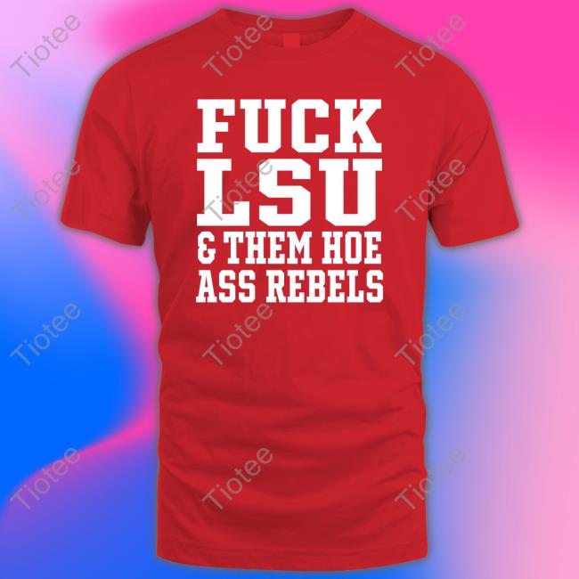 Fuck Lsu And Them Hoe Ass Rebels Tee Shirt