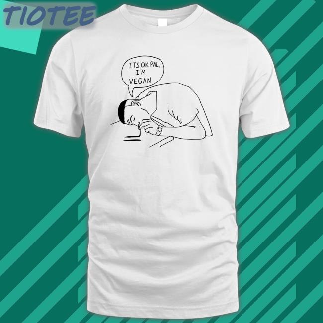 Shirts That Go Hard It's Ok Pal I'm Vegan Shirt