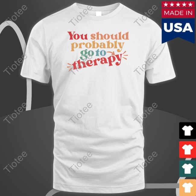 You Should Probably Go To Therapy Shirt