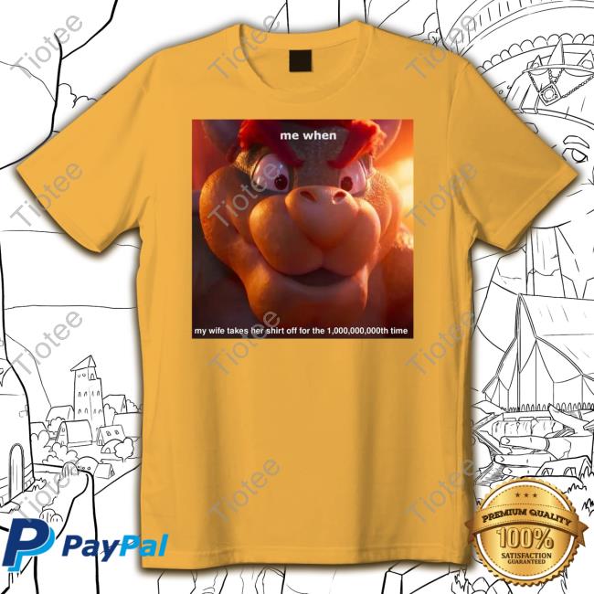 Bowser Me When My Wife Takes Her Shirt Off For The 1,000,000,000Th Time Tee Super Mario Bros Me When My Wife Takes Her Shirt Off For The 1,000,000,000Th Time Shirt