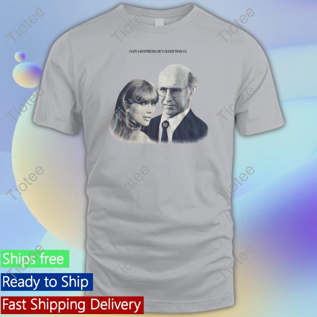 Taylor Swift X Larry David I Got A Boyfriend He's Older Than Us T Shirts