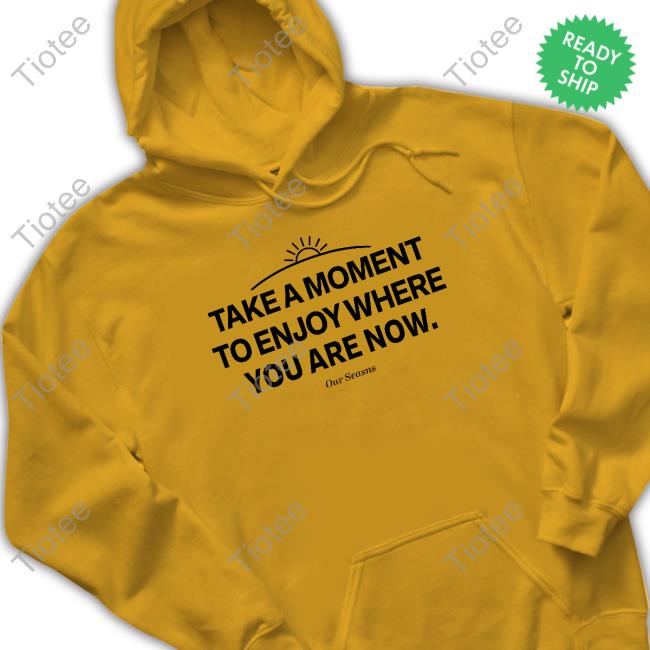 Ourseasns Take A Moment To Enjoy Where You Are Now Sweatshirt Take A Moment To Enjoy Where You Are Now Long Sleeve Shirt