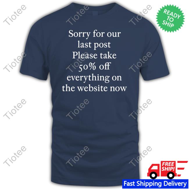 Sorry For Our Last Post Please Take 50% Off Everything On The Website Now Tees