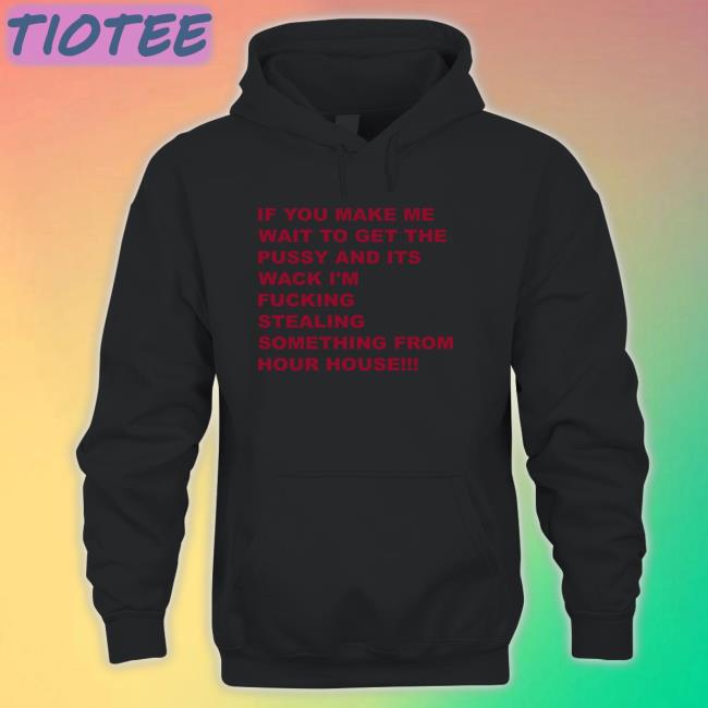 Shirts That Go Hard If You Make Me Wait To Get The Pussy And Its Wack I’M Fucking Stealing Something From Your House Sweatshirt