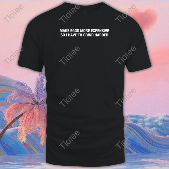 Make Eggs More Expensive So I Have To Grind Harder Long Sleeve Shitheadsteve Merch