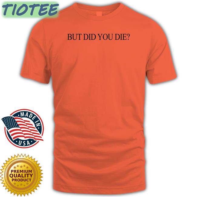 But Did You Die T Shirt