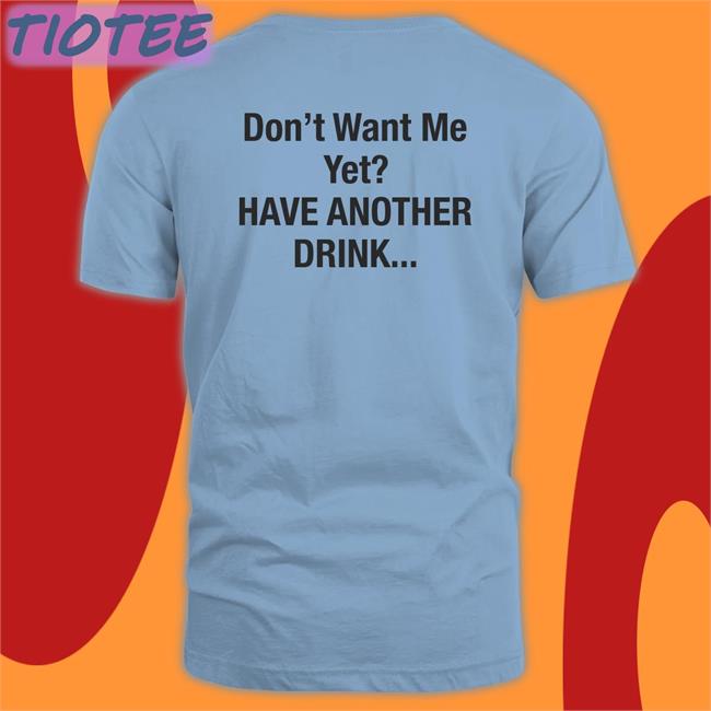 Don't Want Me Yet Have Another Drink T Shirt Goodshirts