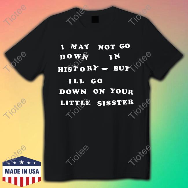 I May Not Go Down In History But I'll Go Down On Your Sister Tee