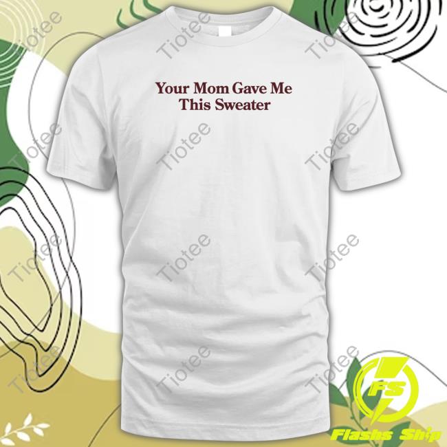 Shitheadsteve Merch Your Mom Gave Me This Sweater