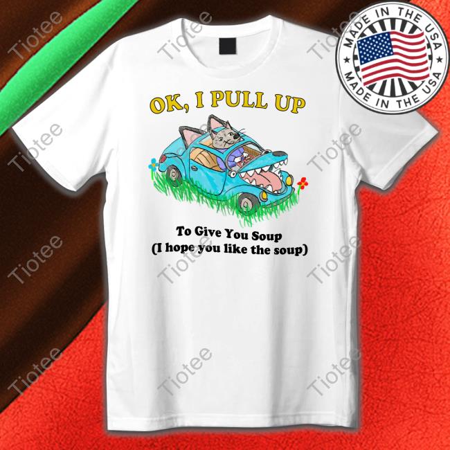 Justinsshirt Store Ok I Pull Up To Give You Soup I Hope You Like The Soup T Shirt Jmcgg