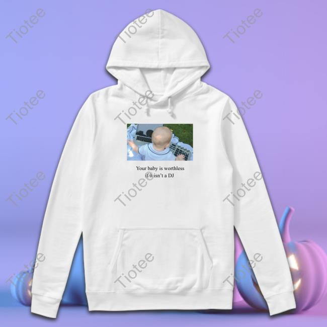 Official Your Baby Is Worthless If It Isn't A Dj Tee