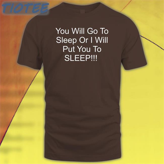 You Will Go To Sleep Or I Will Put You To Sleep Shirt Black Shirts With Threatening Auras