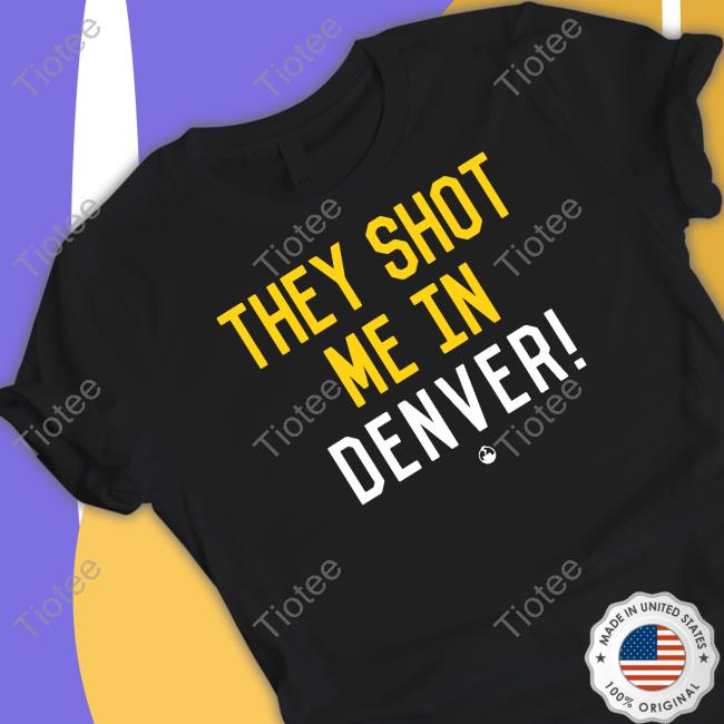 They Shot Me In Denver Shirt